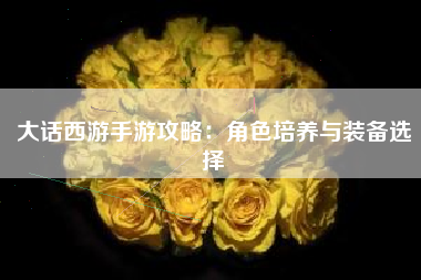 大话西游手游攻略：角色培养与装备选择