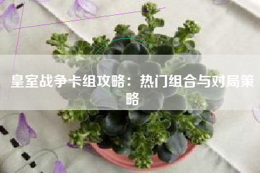皇室战争卡组攻略：热门组合与对局策略