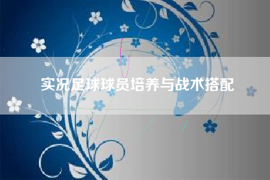 实况足球球员培养与战术搭配