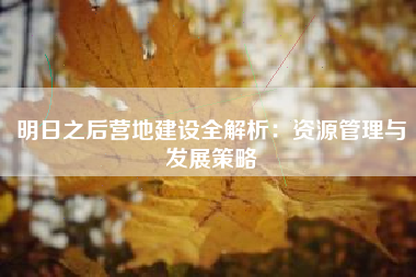 明日之后营地建设全解析：资源管理与发展策略