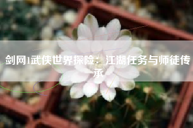 剑网1武侠世界探险：江湖任务与师徒传承