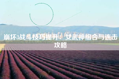 崩坏3战斗技巧提升：女武神组合与连击攻略