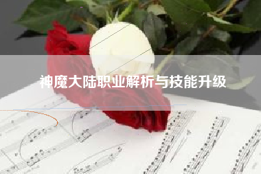 神魔大陆职业解析与技能升级