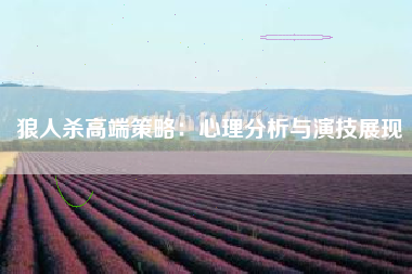 狼人杀高端策略：心理分析与演技展现
