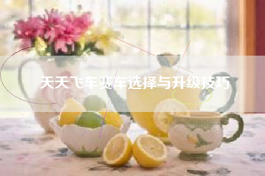 天天飞车赛车选择与升级技巧