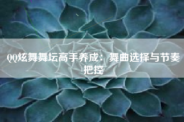 QQ炫舞舞坛高手养成：舞曲选择与节奏把控