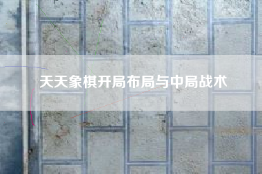 天天象棋开局布局与中局战术